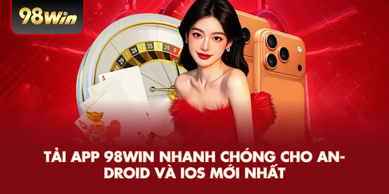 Tải App 98WIN Nhanh Chóng Cho Android Và iOS Mới Nhất